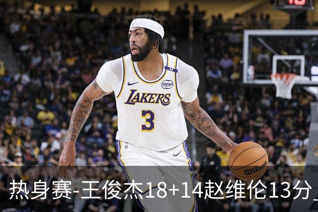 热身赛-王俊杰18+14赵维伦13分 中国男篮险胜FMP拉德尼基